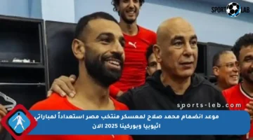 موعد انضمام محمد صلاح لمعسكر منتخب مصر استعداداً لمباراتي إثيوبيا وبوركينا 2025 الآن